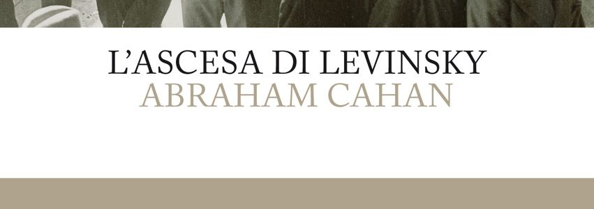 Anteprima. Abraham Cahan, L’ascesa di Levinsky