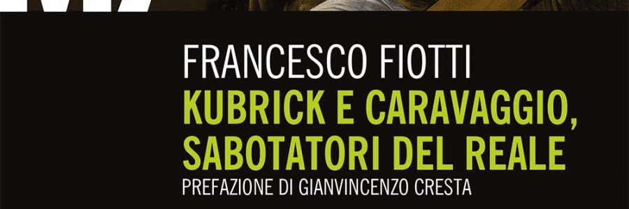 Francesco Fiotti. Kubrick e Caravaggio. Sabotatori del reale